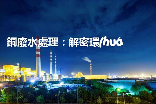 銅廢水處理：解密環(huán)保利器，揭秘高效技術！